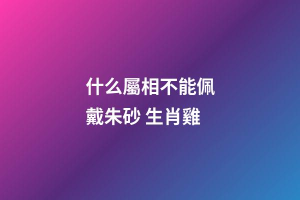 什么屬相不能佩戴朱砂 生肖雞
